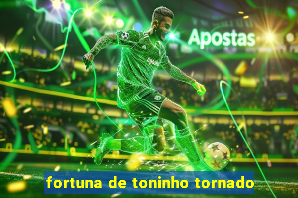 fortuna de toninho tornado